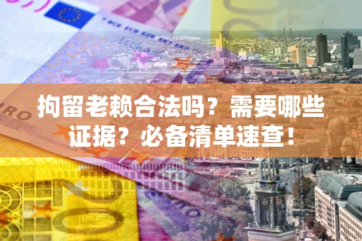 武汉拘留老赖合法吗？需要哪些证据？必备清单速查！