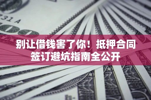 武汉别让借钱害了你！抵押合同签订避坑指南全公开