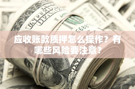 武汉应收账款质押怎么操作？有哪些风险要注意？